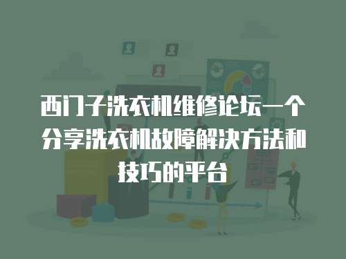 西门子洗衣机维修论坛一个分享洗衣机故障解决方法和技巧的平台