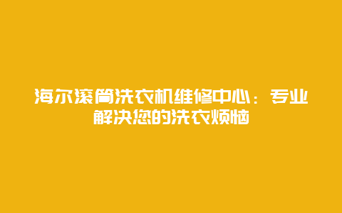 海尔滚筒洗衣机维修中心：专业解决您的洗衣烦恼