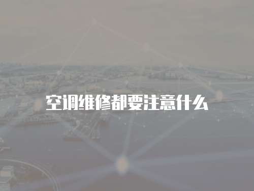 空调维修都要注意什么