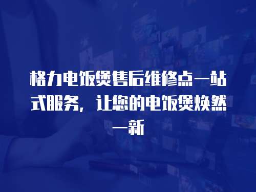 格力电饭煲售后维修点一站式服务，让您的电饭煲焕然一新