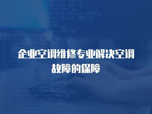 企业空调维修专业解决空调故障的保障