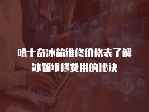 哈士奇冰箱维修价格表了解冰箱维修费用的秘诀