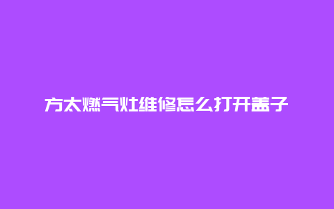 方太燃气灶维修怎么打开盖子