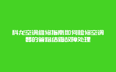 科龙空调维修指南如何检修空调器的管路结霜故障处理