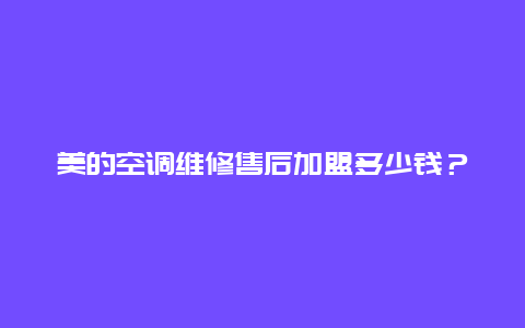 美的空调维修售后加盟多少钱？