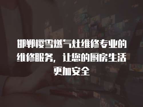 邯郸樱雪燃气灶维修专业的维修服务，让您的厨房生活更加安全