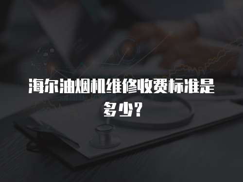 海尔油烟机维修收费标准是多少？