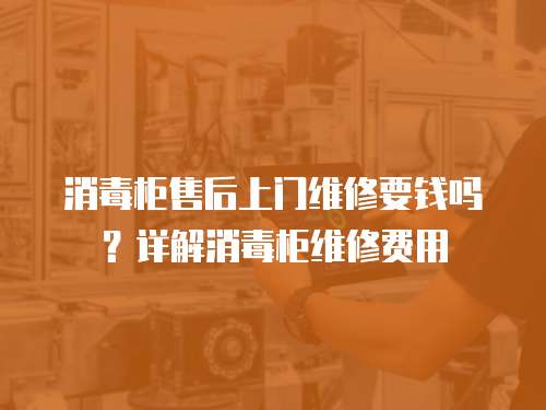 消毒柜售后上门维修要钱吗？详解消毒柜维修费用