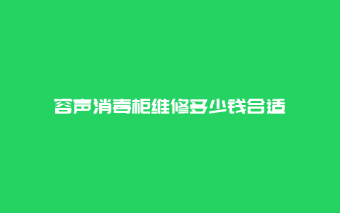 容声消毒柜维修多少钱合适