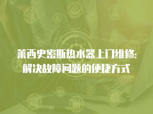 莱西史密斯热水器上门维修：解决故障问题的便捷方式