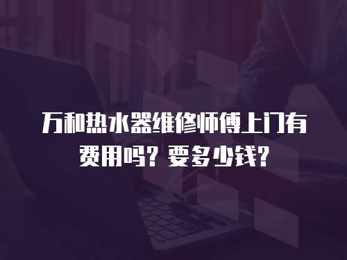 万和热水器维修师傅上门有费用吗？要多少钱？