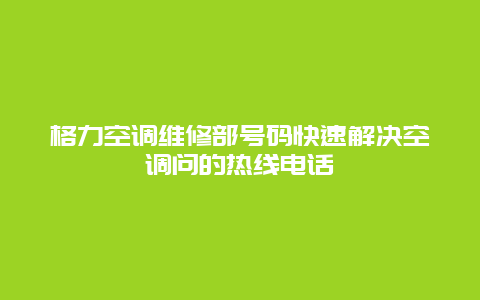 格力空调维修部号码快速解决空调问的热线电话