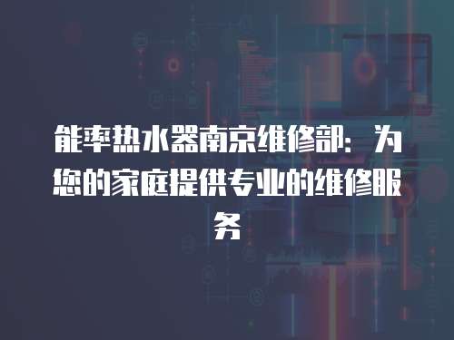 能率热水器南京维修部：为您的家庭提供专业的维修服务