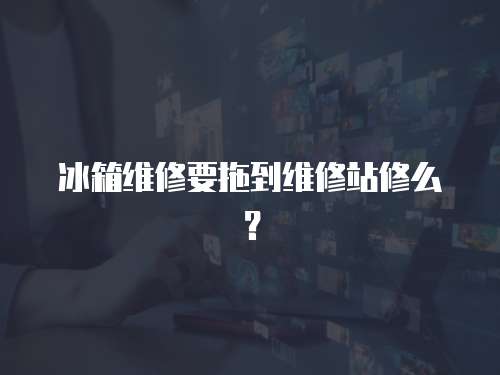 冰箱维修要拖到维修站修么？