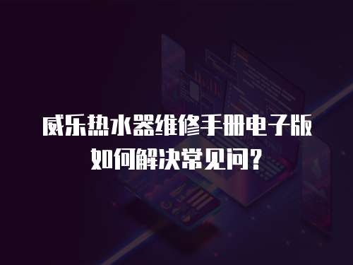 威乐热水器维修手册电子版如何解决常见问？