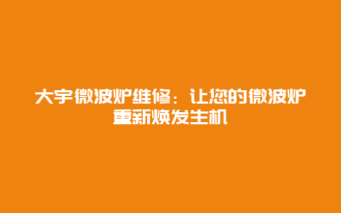 大宇微波炉维修：让您的微波炉重新焕发生机