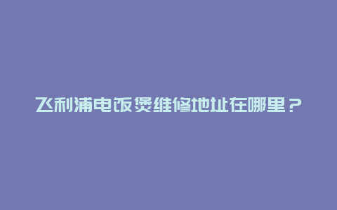 飞利浦电饭煲维修地址在哪里？