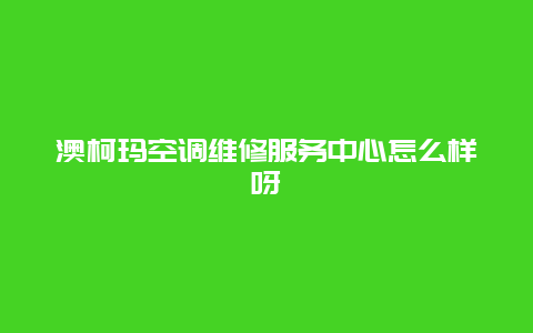 澳柯玛空调维修服务中心怎么样呀