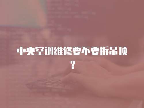 中央空调维修要不要拆吊顶？