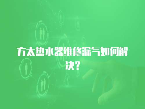 方太热水器维修漏气如何解决？