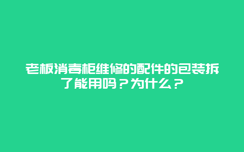 老板消毒柜维修的配件的包装拆了能用吗？为什么？