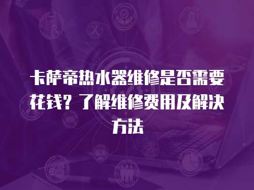 卡萨帝热水器维修是否需要花钱？了解维修费用及解决方法