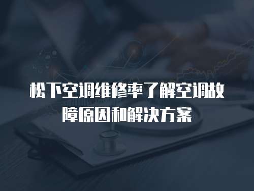 松下空调维修率了解空调故障原因和解决方案