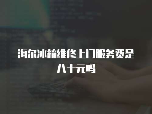 海尔冰箱维修上门服务费是八十元吗