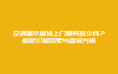 空调漏水维修上门服务多少钱？解析价格因素与维修方案