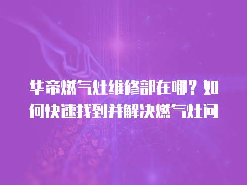 华帝燃气灶维修部在哪？如何快速找到并解决燃气灶问