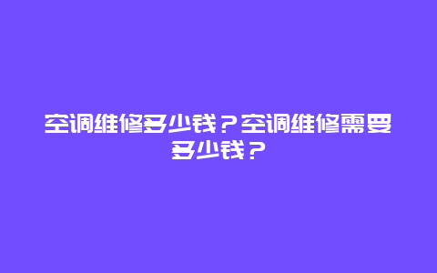 空调维修多少钱？空调维修需要多少钱？