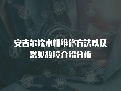 安吉尔饮水机维修方法以及常见故障介绍分析