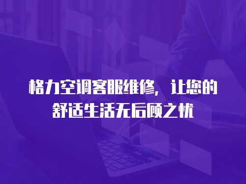 格力空调客服维修，让您的舒适生活无后顾之忧