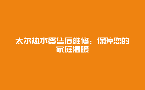 太尔热水器售后维修：保障您的家庭温暖