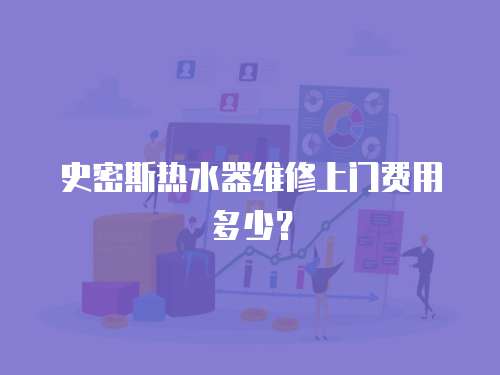 史密斯热水器维修上门费用多少？