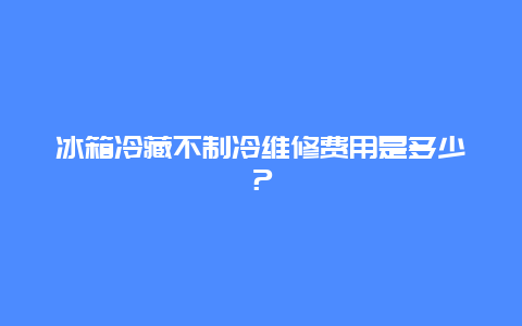 冰箱冷藏不制冷维修费用是多少？