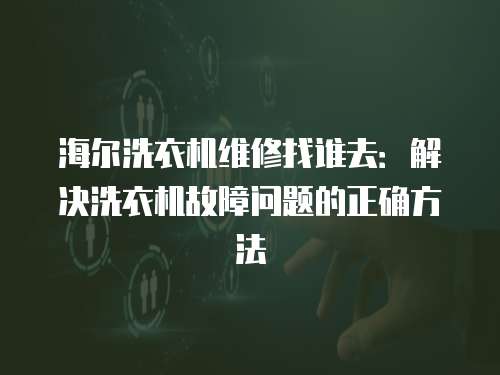 海尔洗衣机维修找谁去：解决洗衣机故障问题的正确方法