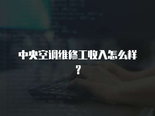 中央空调维修工收入怎么样？