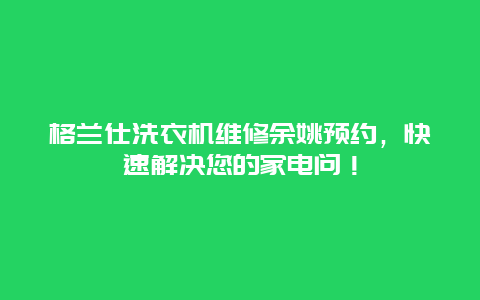 格兰仕洗衣机维修余姚预约，快速解决您的家电问！