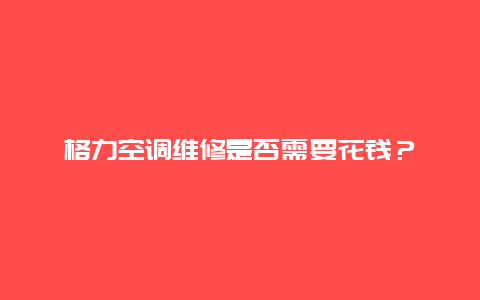 格力空调维修是否需要花钱？