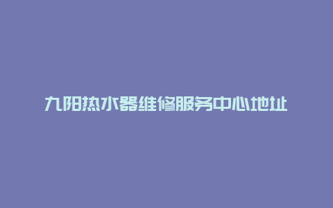 九阳热水器维修服务中心地址