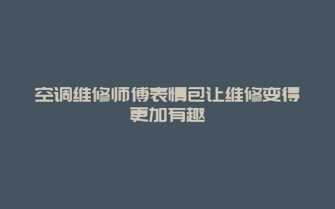 空调维修师傅表情包让维修变得更加有趣