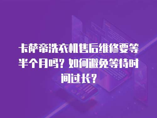 卡萨帝洗衣机售后维修要等半个月吗？如何避免等待时间过长？