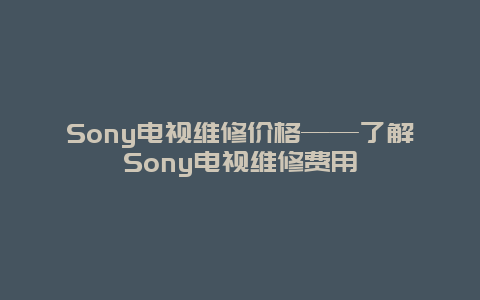 Sony电视维修价格——了解Sony电视维修费用