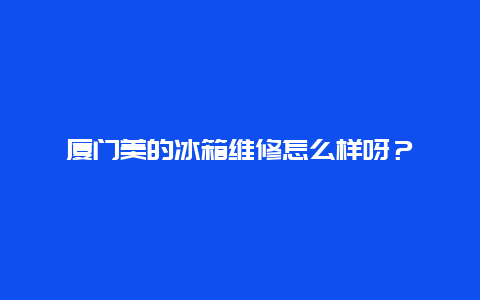 厦门美的冰箱维修怎么样呀？