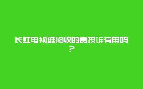 长虹电视维修收的贵投诉有用吗？