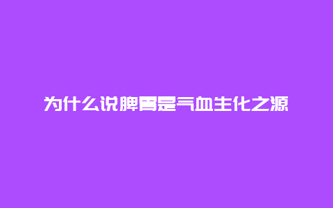 为什么说脾胃是气血生化之源