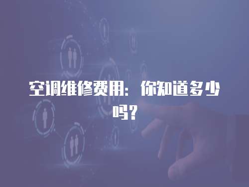 空调维修费用：你知道多少吗？