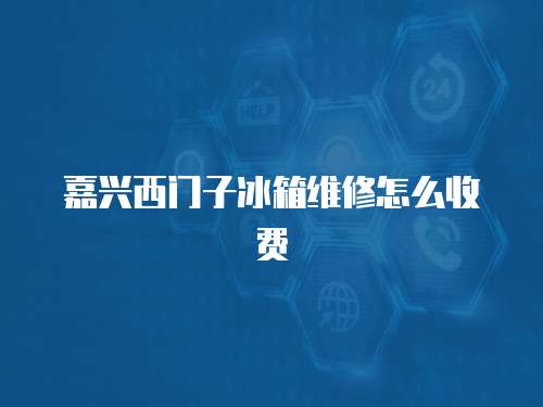 嘉兴西门子冰箱维修怎么收费