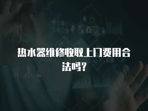 热水器维修收取上门费用合法吗？